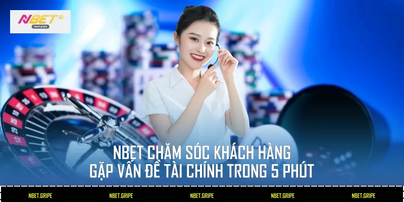 Nbet chăm sóc khách hàng gặp vấn đề tài chính trong 5 phút